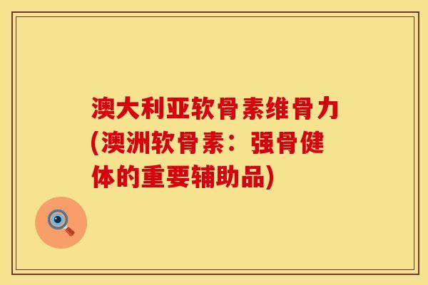 澳大利亚软骨素维骨力(澳洲软骨素：强骨健体的重要辅助品)