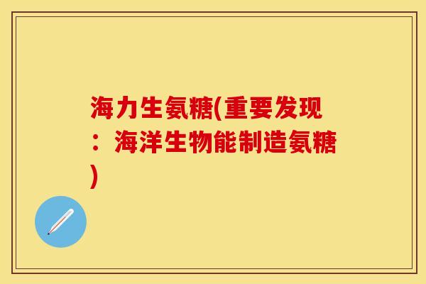 海力生氨糖(重要发现：海洋生物能制造氨糖)