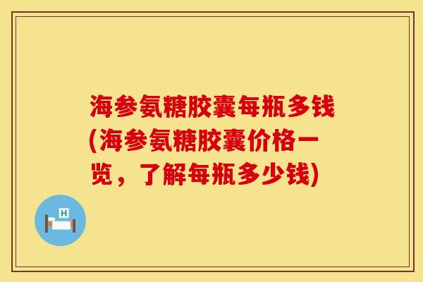 海参氨糖胶囊每瓶多钱(海参氨糖胶囊价格一览，了解每瓶多少钱)
