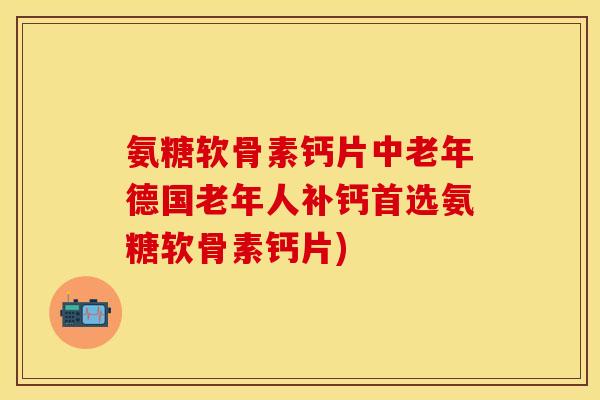 氨糖软骨素钙片中老年德国老年人补钙首选氨糖软骨素钙片)