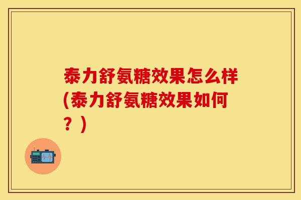 泰力舒氨糖效果怎么样(泰力舒氨糖效果如何？)