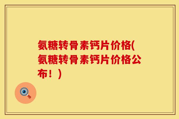 氨糖转骨素钙片价格(氨糖转骨素钙片价格公布！)