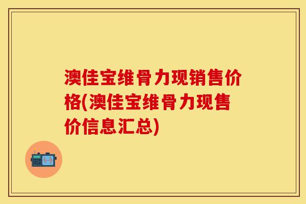 澳佳宝维骨力现销售价格(澳佳宝维骨力现售价信息汇总)