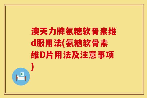 澳天力牌氨糖软骨素维d服用法(氨糖软骨素维D片用法及注意事项)