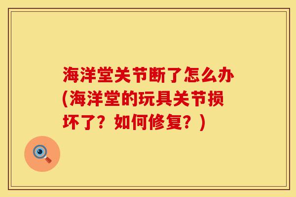 海洋堂关节断了怎么办(海洋堂的玩具关节损坏了？如何修复？)