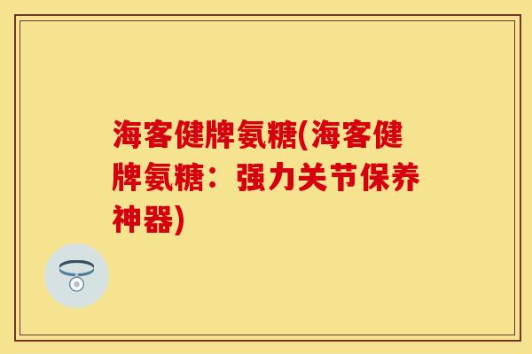 海客健牌氨糖(海客健牌氨糖：强力关节保养神器)