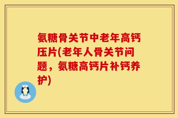 氨糖骨关节中老年高钙压片(老年人骨关节问题，氨糖高钙片补钙养护)
