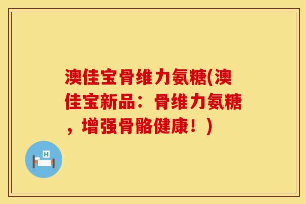 澳佳宝骨维力氨糖(澳佳宝新品：骨维力氨糖，增强骨骼健康！)