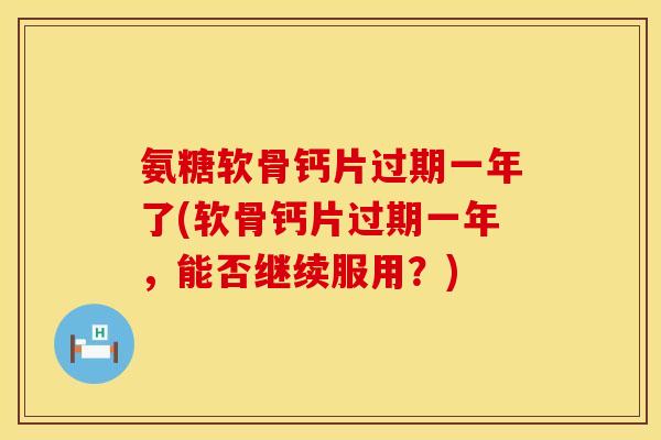 氨糖软骨钙片过期一年了(软骨钙片过期一年，能否继续服用？)