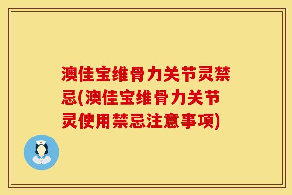 澳佳宝维骨力关节灵禁忌(澳佳宝维骨力关节灵使用禁忌注意事项)