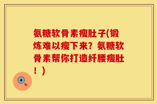 氨糖软骨素瘦肚子(锻炼难以瘦下来？氨糖软骨素帮你打造纤腰瘦肚！)
