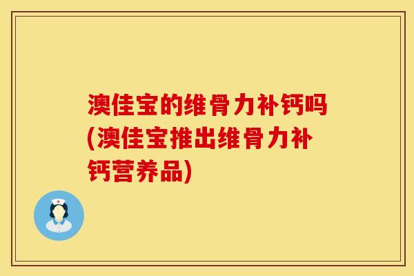 澳佳宝的维骨力补钙吗(澳佳宝推出维骨力补钙营养品)
