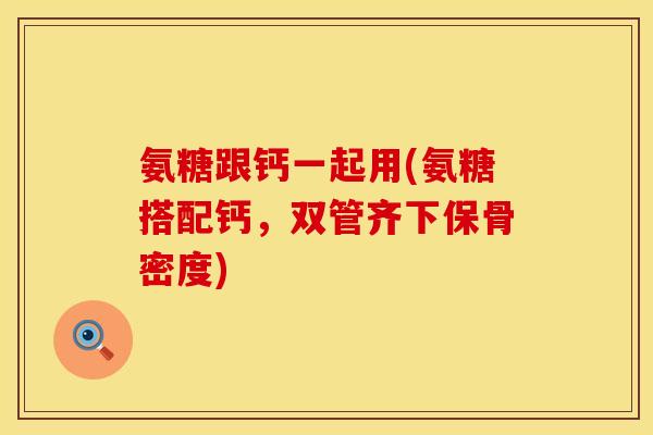 氨糖跟钙一起用(氨糖搭配钙,双管齐下保骨密度) 氨糖跟钙一起用(氨糖搭配钙,双管齐下保骨密度)