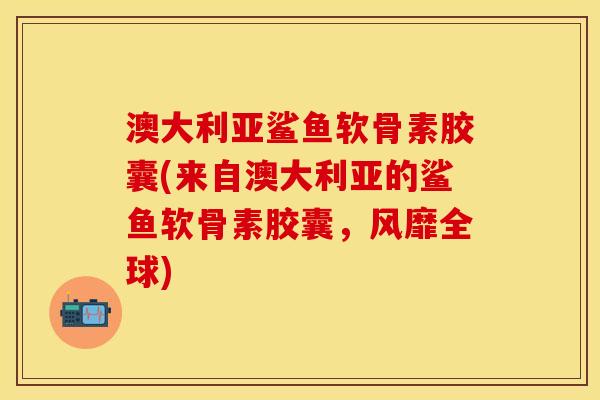 澳大利亚鲨鱼软骨素胶囊(来自澳大利亚的鲨鱼软骨素胶囊，风靡全球)