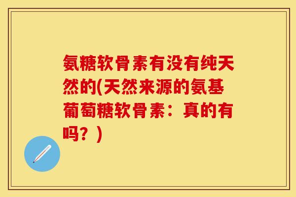 氨糖软骨素有没有纯天然的(天然来源的氨基葡萄糖软骨素：真的有吗？)