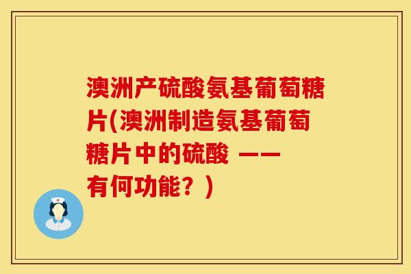 澳洲产硫酸氨基葡萄糖片(澳洲制造氨基葡萄糖片中的硫酸 —— 有何功能？)