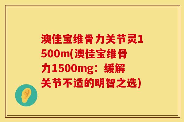 澳佳宝维骨力关节灵1500m(澳佳宝维骨力1500mg：缓解关节不适的明智之选)