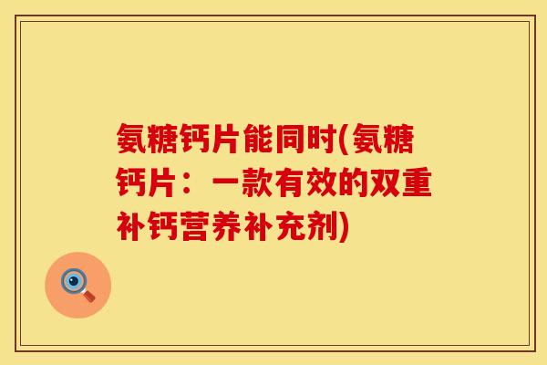 氨糖钙片能同时(氨糖钙片：一款有效的双重补钙营养补充剂)