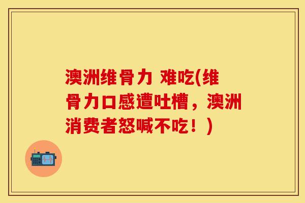 澳洲维骨力 难吃(维骨力口感遭吐槽，澳洲消费者怒喊不吃！)