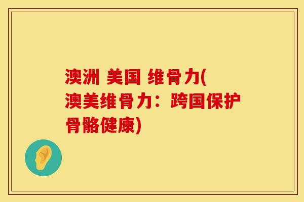 澳洲 美国 维骨力(澳美维骨力：跨国保护骨骼健康)