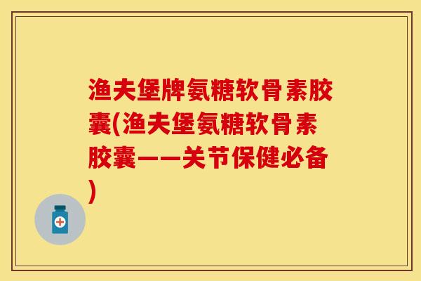 渔夫堡牌氨糖软骨素胶囊(渔夫堡氨糖软骨素胶囊——关节保健必备)