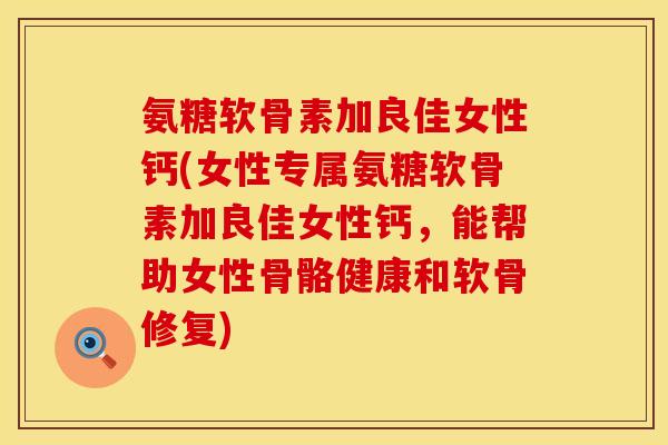 氨糖软骨素加良佳女性钙(女性专属氨糖软骨素加良佳女性钙，能帮助女性骨骼健康和软骨修复)