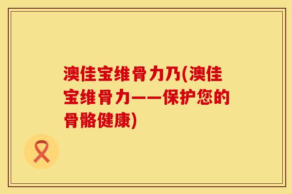 澳佳宝维骨力乃(澳佳宝维骨力——保护您的骨骼健康)