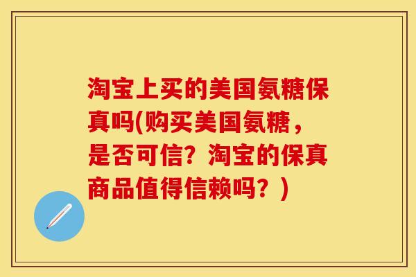 淘宝上买的美国氨糖保真吗(购买美国氨糖，是否可信？淘宝的保真商品值得信赖吗？)