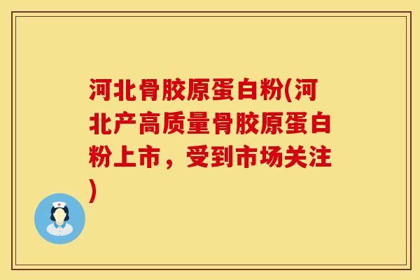 河北骨胶原蛋白粉(河北产高质量骨胶原蛋白粉上市，受到市场关注)