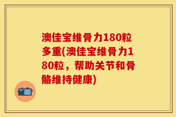 澳佳宝维骨力180粒多重(澳佳宝维骨力180粒，帮助关节和骨骼维持健康)