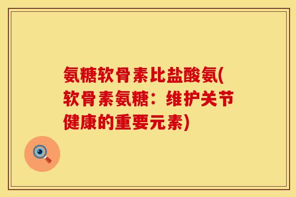 氨糖软骨素比盐酸氨(软骨素氨糖：维护关节健康的重要元素)