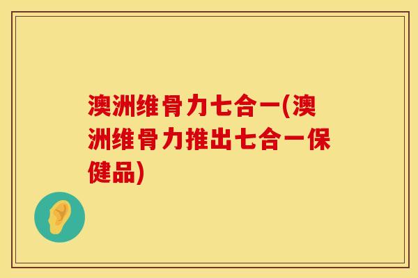 澳洲维骨力七合一(澳洲维骨力推出七合一保健品)