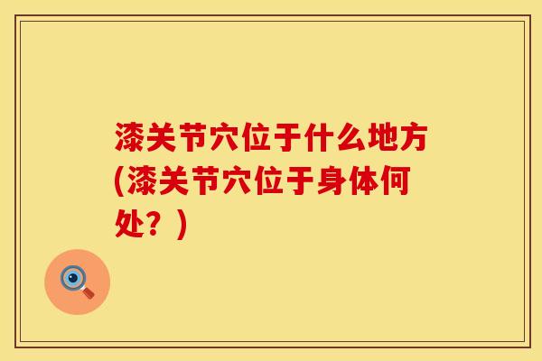 漆关节穴位于什么地方(漆关节穴位于身体何处？)
