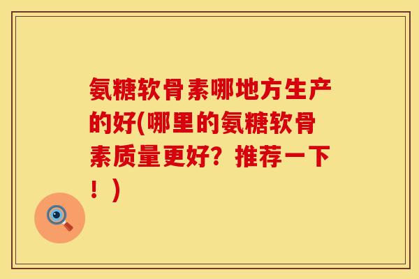 氨糖软骨素哪地方生产的好(哪里的氨糖软骨素质量更好？推荐一下！)