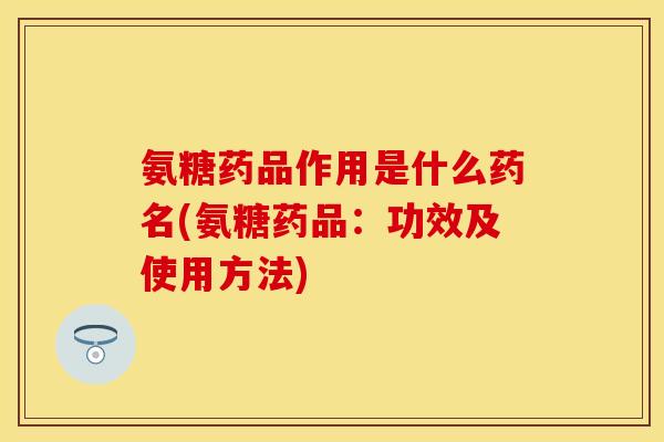 氨糖药品作用是什么药名(氨糖药品：功效及使用方法)
