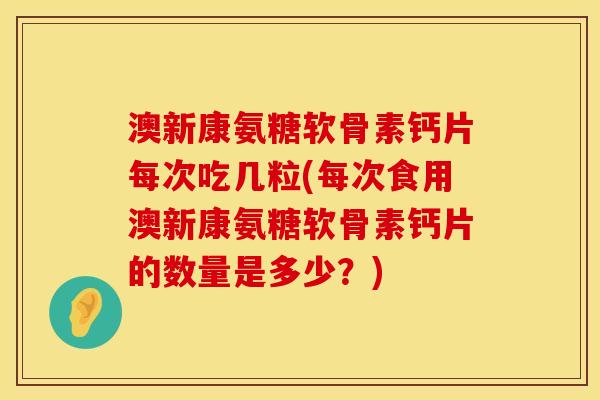澳新康氨糖软骨素钙片每次吃几粒(每次食用澳新康氨糖软骨素钙片的数量是多少？)