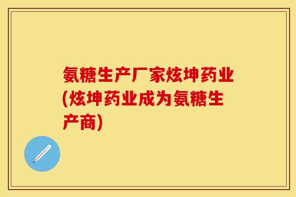 氨糖生产厂家炫坤药业(炫坤药业成为氨糖生产商)