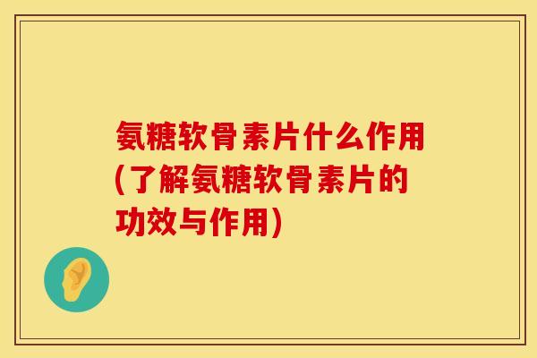 氨糖软骨素片什么作用(了解氨糖软骨素片的功效与作用)