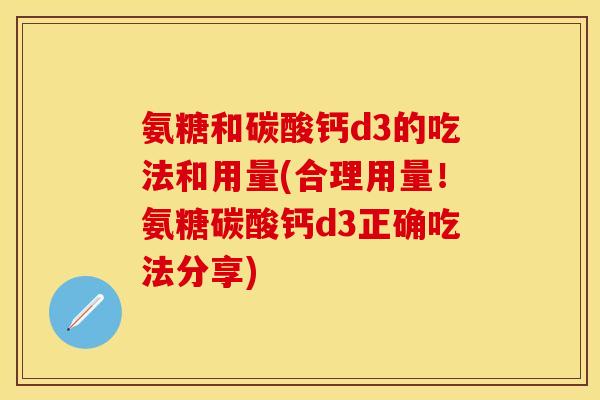 氨糖和碳酸钙d3的吃法和用量(合理用量！氨糖碳酸钙d3正确吃法分享)