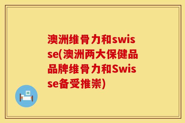 澳洲维骨力和swisse(澳洲两大保健品品牌维骨力和Swisse备受推崇)