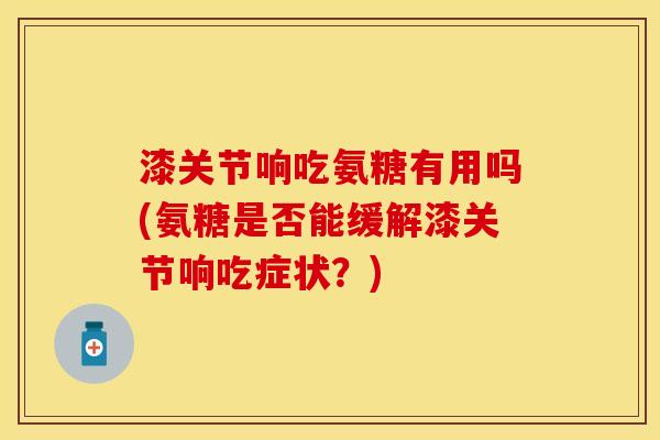 漆关节响吃氨糖有用吗(氨糖是否能缓解漆关节响吃症状？)