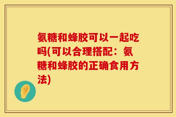 氨糖和蜂胶可以一起吃吗(可以合理搭配：氨糖和蜂胶的正确食用方法)