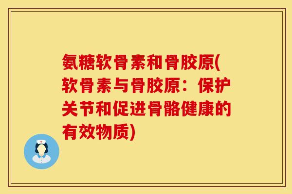 氨糖软骨素和骨胶原(软骨素与骨胶原：保护关节和促进骨骼健康的有效物质)