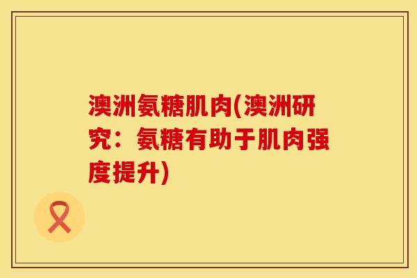 澳洲氨糖肌肉(澳洲研究：氨糖有助于肌肉强度提升)