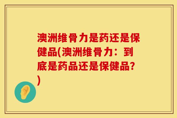 澳洲维骨力是药还是保健品(澳洲维骨力：到底是药品还是保健品？)