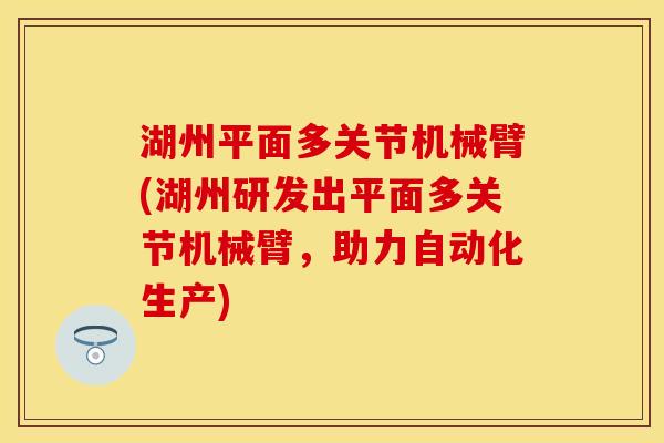 湖州平面多关节机械臂(湖州研发出平面多关节机械臂，助力自动化生产)