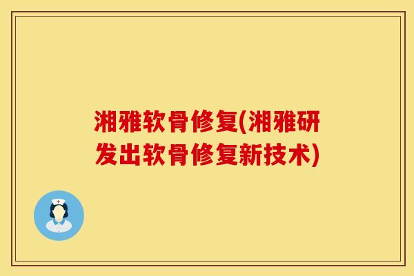 湘雅软骨修复(湘雅研发出软骨修复新技术)