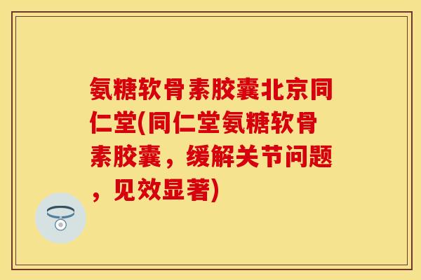 氨糖软骨素胶囊北京同仁堂(同仁堂氨糖软骨素胶囊,缓解关节问题,见效显著) 氨糖软骨素胶囊北京同仁堂(同仁堂氨糖软骨素胶囊,缓解关节问题,见效显著)