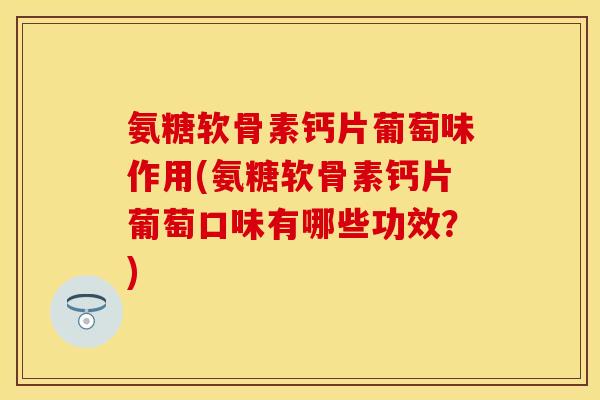 氨糖软骨素钙片葡萄味作用(氨糖软骨素钙片葡萄口味有哪些功效？)