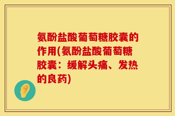 氨酚盐酸葡萄糖胶囊的作用(氨酚盐酸葡萄糖胶囊：缓解头痛、发热的良药)